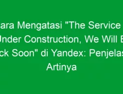 Cara Mengatasi “The Service is Under Construction, We Will Be Back Soon” di Yandex: Penjelasan Artinya