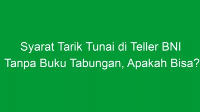 Syarat Tarik Tunai di Teller BNI Tanpa Buku Tabungan, Apakah Bisa?